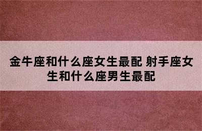 金牛座和什么座女生最配 射手座女生和什么座男生最配